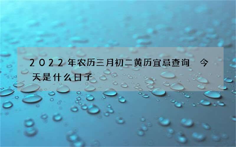 2022年农历三月初二黄历宜忌查询 今天是什么日子